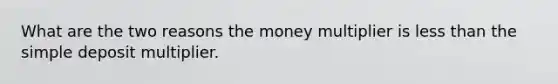 What are the two reasons the money multiplier is less than the simple deposit multiplier.