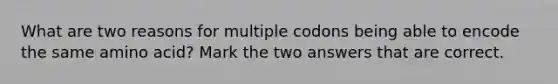 What are two reasons for multiple codons being able to encode the same amino acid? Mark the two answers that are correct.