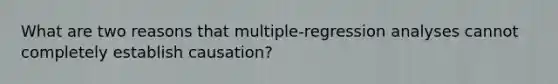 What are two reasons that multiple-regression analyses cannot completely establish causation?