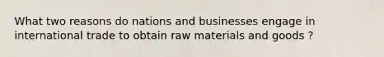 What two reasons do nations and businesses engage in international trade to obtain raw materials and goods ?