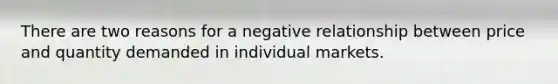 There are two reasons for a negative relationship between price and quantity demanded in individual markets.