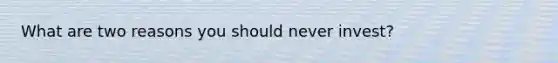 What are two reasons you should never invest?