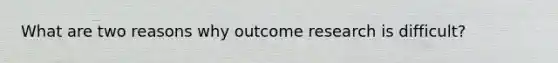 What are two reasons why outcome research is difficult?