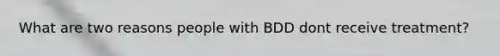 What are two reasons people with BDD dont receive treatment?