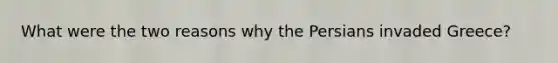 What were the two reasons why the Persians invaded Greece?