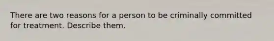 There are two reasons for a person to be criminally committed for treatment. Describe them.