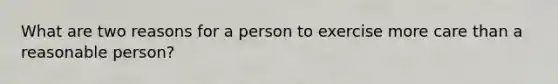 What are two reasons for a person to exercise more care than a reasonable person?