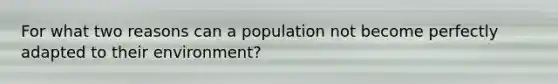 For what two reasons can a population not become perfectly adapted to their environment?