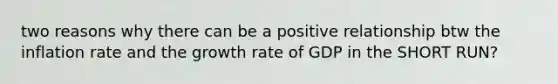 two reasons why there can be a positive relationship btw the inflation rate and the growth rate of GDP in the SHORT RUN?