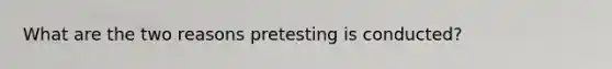 What are the two reasons pretesting is conducted?