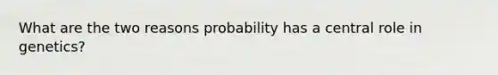 What are the two reasons probability has a central role in genetics?