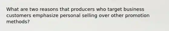 What are two reasons that producers who target business customers emphasize personal selling over other promotion methods?