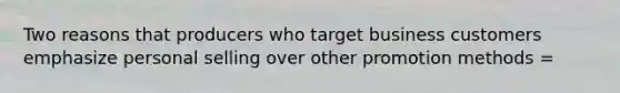 Two reasons that producers who target business customers emphasize personal selling over other promotion methods =