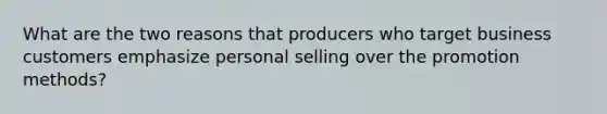 What are the two reasons that producers who target business customers emphasize personal selling over the promotion methods?