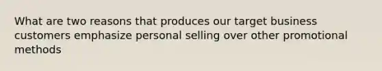 What are two reasons that produces our target business customers emphasize personal selling over other promotional methods