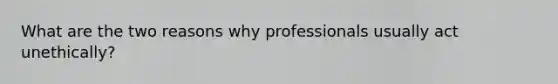 What are the two reasons why professionals usually act unethically?