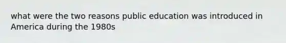 what were the two reasons public education was introduced in America during the 1980s