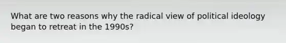 What are two reasons why the radical view of political ideology began to retreat in the 1990s?