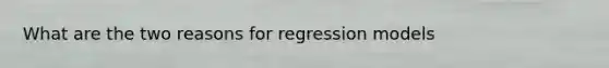 What are the two reasons for regression models