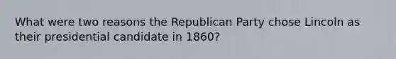 What were two reasons the Republican Party chose Lincoln as their presidential candidate in 1860?