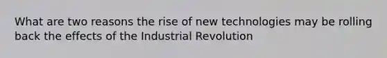 What are two reasons the rise of new technologies may be rolling back the effects of the Industrial Revolution