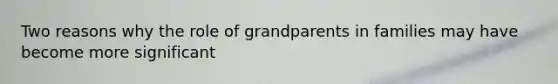 Two reasons why the role of grandparents in families may have become more significant