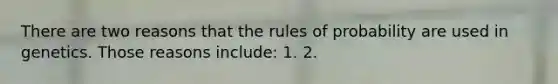 There are two reasons that the rules of probability are used in genetics. Those reasons include: 1. 2.