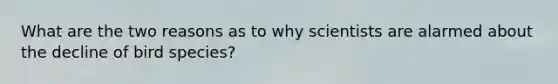 What are the two reasons as to why scientists are alarmed about the decline of bird species?