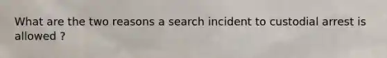 What are the two reasons a search incident to custodial arrest is allowed ?