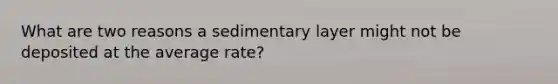 What are two reasons a sedimentary layer might not be deposited at the average rate?