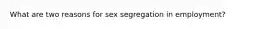 What are two reasons for sex segregation in employment?