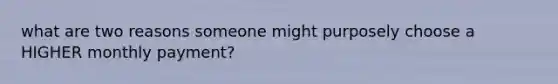 what are two reasons someone might purposely choose a HIGHER monthly payment?