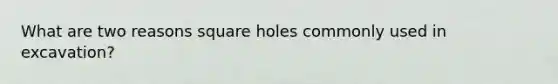 What are two reasons square holes commonly used in excavation?