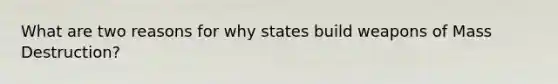 What are two reasons for why states build weapons of Mass Destruction?