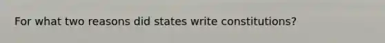 For what two reasons did states write constitutions?