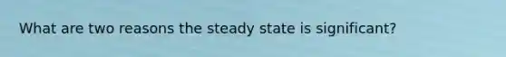 What are two reasons the steady state is significant?