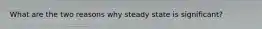 What are the two reasons why steady state is significant?