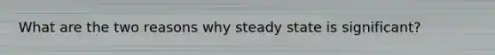 What are the two reasons why steady state is significant?