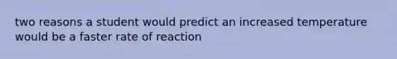 two reasons a student would predict an increased temperature would be a faster rate of reaction