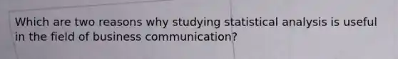 Which are two reasons why studying statistical analysis is useful in the field of business communication?