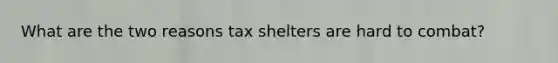 What are the two reasons tax shelters are hard to combat?