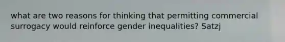 what are two reasons for thinking that permitting commercial surrogacy would reinforce gender inequalities? Satzj