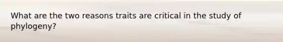 What are the two reasons traits are critical in the study of phylogeny?