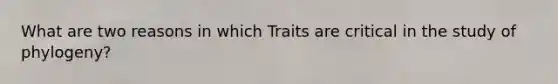 What are two reasons in which Traits are critical in the study of phylogeny?