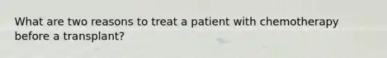 What are two reasons to treat a patient with chemotherapy before a transplant?