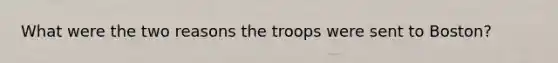 What were the two reasons the troops were sent to Boston?