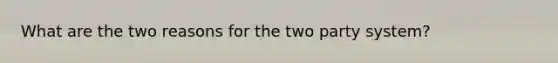 What are the two reasons for the two party system?