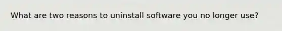 What are two reasons to uninstall software you no longer use?