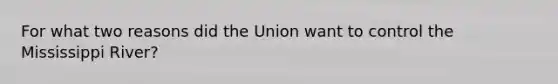 For what two reasons did the Union want to control the Mississippi River?