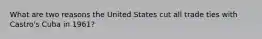 What are two reasons the United States cut all trade ties with Castro's Cuba in 1961?